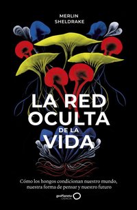 La red oculta de la vida: Cómo los hongos condicionan nuestro mundo, nuestra forma de pensar y nuestro futuro